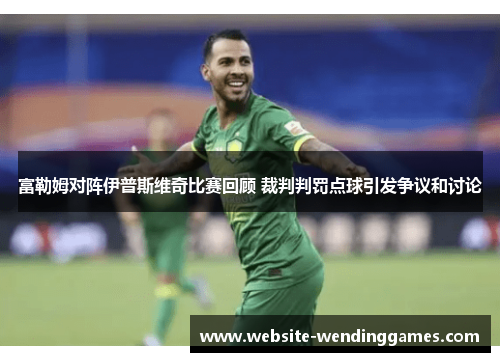 富勒姆对阵伊普斯维奇比赛回顾 裁判判罚点球引发争议和讨论