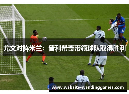 尤文对阵米兰:普利希奇带领球队取得胜利 尤文对阵米兰:普利希奇带领球队取得胜利