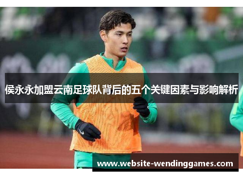 侯永永加盟云南足球队背后的五个关键因素与影响解析