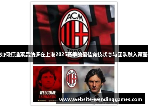 如何打造莱昂纳多在上港2025赛季的最佳竞技状态与团队融入策略 如何打造莱昂纳多在上港2025赛季的最佳竞技状态与团队融入策略
