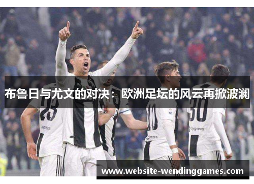 布鲁日与尤文的对决:欧洲足坛的风云再掀波澜 布鲁日与尤文的对决:欧洲足坛的风云再掀波澜