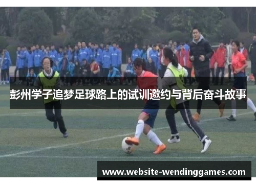 彭州学子追梦足球路上的试训邀约与背后奋斗故事 彭州学子追梦足球路上的试训邀约与背后奋斗故事