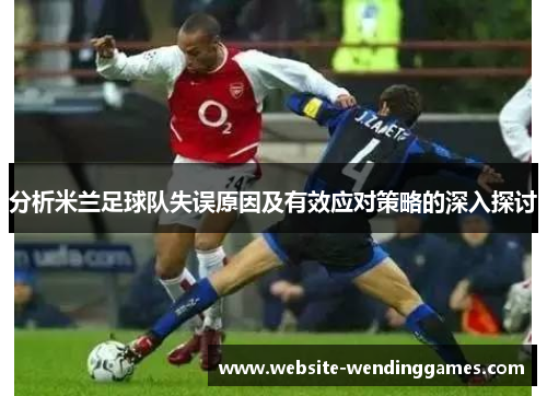 分析米兰足球队失误原因及有效应对策略的深入探讨 分析米兰足球队失误原因及有效应对策略的深入探讨
