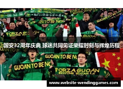国安32周年庆典 球迷共同见证荣耀时刻与辉煌历程