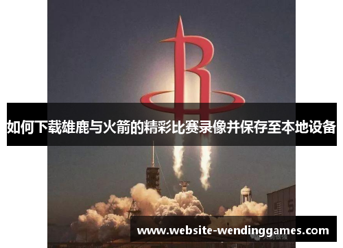如何下载雄鹿与火箭的精彩比赛录像并保存至本地设备 如何下载雄鹿与火箭的精彩比赛录像并保存至本地设备
