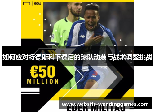如何应对特德斯科下课后的球队动荡与战术调整挑战 如何应对特德斯科下课后的球队动荡与战术调整挑战
