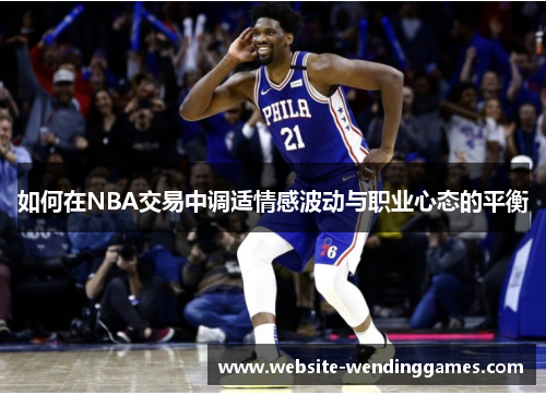 如何在NBA交易中调适情感波动与职业心态的平衡 如何在NBA交易中调适情感波动与职业心态的平衡