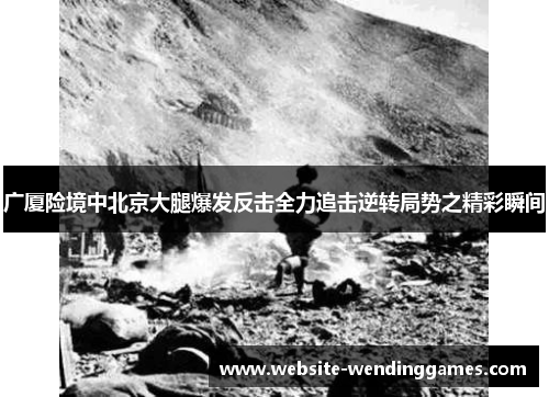广厦险境中北京大腿爆发反击全力追击逆转局势之精彩瞬间 广厦险境中北京大腿爆发反击全力追击逆转局势之精彩瞬间