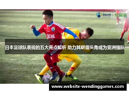 日本足球队表现的五大亮点解析 助力其崭露头角成为亚洲强队 日本足球队表现的五大亮点解析 助力其崭露头角成为亚洲强队