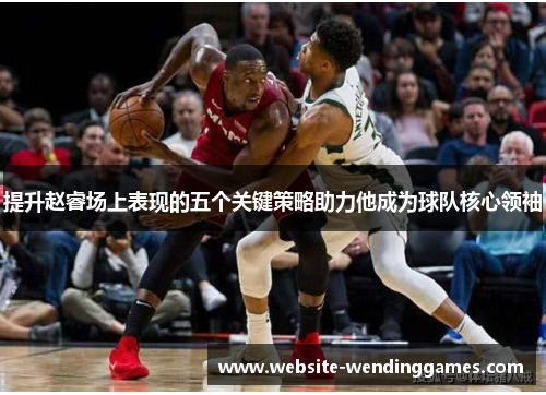 提升赵睿场上表现的五个关键策略助力他成为球队核心领袖 提升赵睿场上表现的五个关键策略助力他成为球队核心领袖