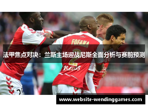 法甲焦点对决:兰斯主场迎战尼斯全面分析与赛前预测 法甲焦点对决:兰斯主场迎战尼斯全面分析与赛前预测
