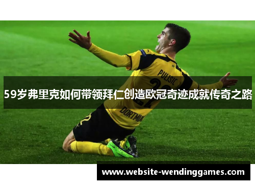 59岁弗里克如何带领拜仁创造欧冠奇迹成就传奇之路 59岁弗里克如何带领拜仁创造欧冠奇迹成就传奇之路