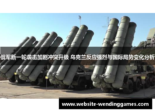 俄军新一轮袭击加剧冲突升级 乌克兰反应强烈与国际局势变化分析 俄军新一轮袭击加剧冲突升级 乌克兰反应强烈与国际局势变化分析