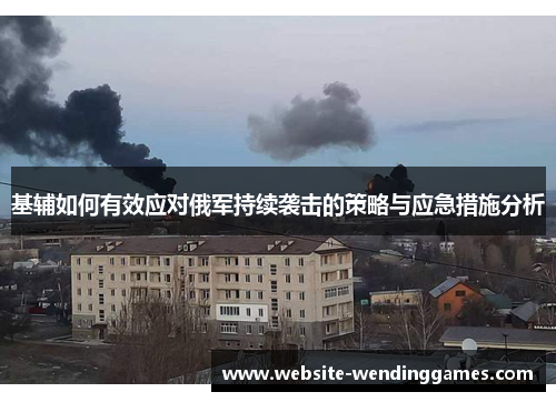 基辅如何有效应对俄军持续袭击的策略与应急措施分析 基辅如何有效应对俄军持续袭击的策略与应急措施分析
