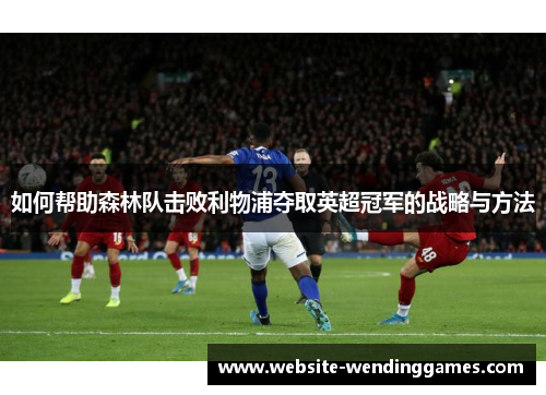 如何帮助森林队击败利物浦夺取英超冠军的战略与方法 如何帮助森林队击败利物浦夺取英超冠军的战略与方法