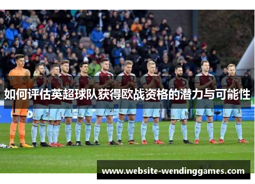 如何评估英超球队获得欧战资格的潜力与可能性 如何评估英超球队获得欧战资格的潜力与可能性