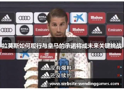 拉莫斯如何履行与皇马的承诺将成未来关键挑战