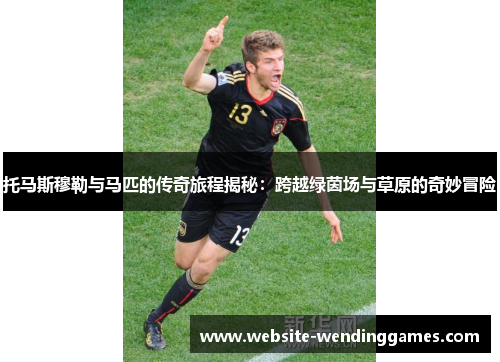 托马斯穆勒与马匹的传奇旅程揭秘:跨越绿茵场与草原的奇妙冒险 托马斯穆勒与马匹的传奇旅程揭秘:跨越绿茵场与草原的奇妙冒险