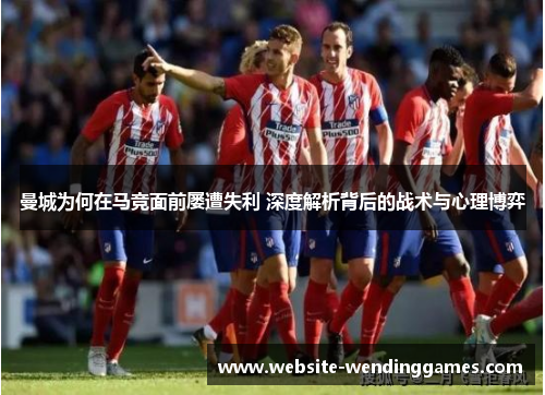 曼城为何在马竞面前屡遭失利 深度解析背后的战术与心理博弈 曼城为何在马竞面前屡遭失利 深度解析背后的战术与心理博弈
