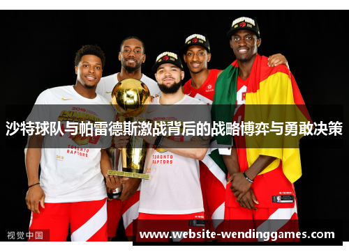 沙特球队与帕雷德斯激战背后的战略博弈与勇敢决策 沙特球队与帕雷德斯激战背后的战略博弈与勇敢决策