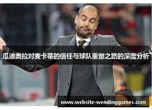 瓜迪奥拉对麦卡蒂的信任与球队重塑之路的深度分析 瓜迪奥拉对麦卡蒂的信任与球队重塑之路的深度分析