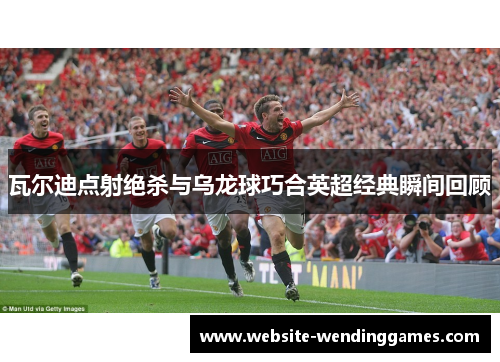 瓦尔迪点射绝杀与乌龙球巧合英超经典瞬间回顾 瓦尔迪点射绝杀与乌龙球巧合英超经典瞬间回顾