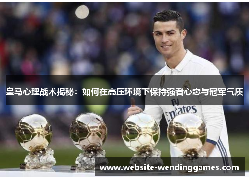 皇马心理战术揭秘:如何在高压环境下保持强者心态与冠军气质 皇马心理战术揭秘:如何在高压环境下保持强者心态与冠军气质