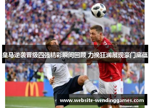 皇马逆袭晋级四强精彩瞬间回顾 力挽狂澜展现豪门底蕴 皇马逆袭晋级四强精彩瞬间回顾 力挽狂澜展现豪门底蕴