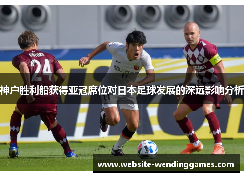神户胜利船获得亚冠席位对日本足球发展的深远影响分析 神户胜利船获得亚冠席位对日本足球发展的深远影响分析