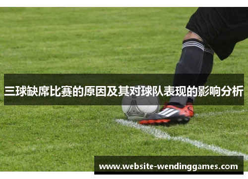 三球缺席比赛的原因及其对球队表现的影响分析 三球缺席比赛的原因及其对球队表现的影响分析