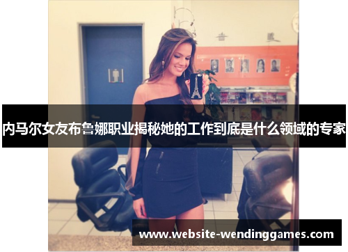 内马尔女友布鲁娜职业揭秘她的工作到底是什么领域的专家 内马尔女友布鲁娜职业揭秘她的工作到底是什么领域的专家