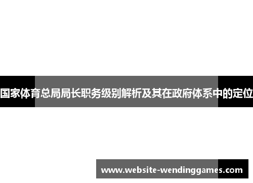 国家体育总局局长职务级别解析及其在政府体系中的定位 国家体育总局局长职务级别解析及其在政府体系中的定位