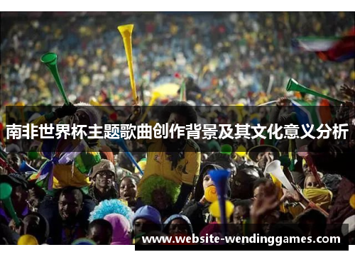 南非世界杯主题歌曲创作背景及其文化意义分析 南非世界杯主题歌曲创作背景及其文化意义分析