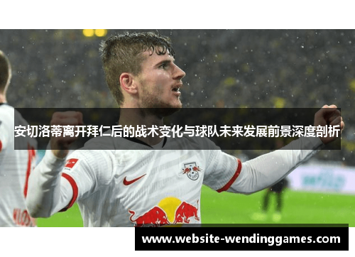 安切洛蒂离开拜仁后的战术变化与球队未来发展前景深度剖析 安切洛蒂离开拜仁后的战术变化与球队未来发展前景深度剖析