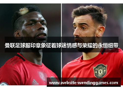 曼联足球服印章象征着球迷情感与荣耀的永恒纽带 曼联足球服印章象征着球迷情感与荣耀的永恒纽带