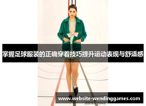 掌握足球服装的正确穿着技巧提升运动表现与舒适感 掌握足球服装的正确穿着技巧提升运动表现与舒适感