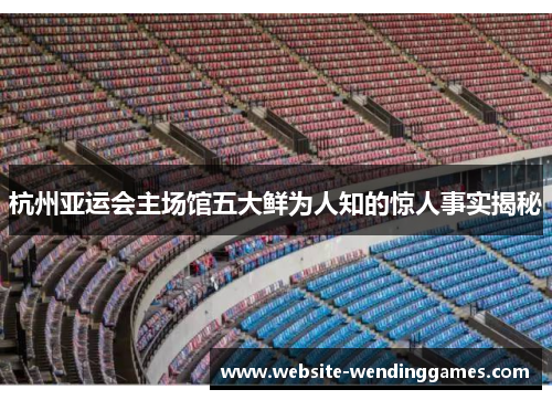 杭州亚运会主场馆五大鲜为人知的惊人事实揭秘 杭州亚运会主场馆五大鲜为人知的惊人事实揭秘