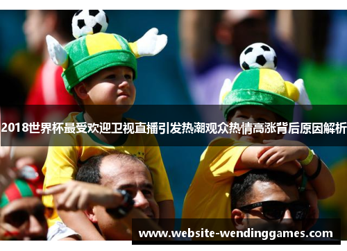 2018世界杯最受欢迎卫视直播引发热潮观众热情高涨背后原因解析 2018世界杯最受欢迎卫视直播引发热潮观众热情高涨背后原因解析