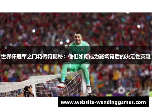 世界杯冠军之门将传奇揭秘:他们如何成为赛场背后的决定性英雄 世界杯冠军之门将传奇揭秘:他们如何成为赛场背后的决定性英雄