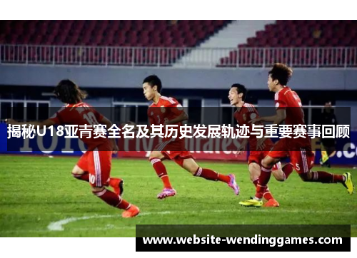 揭秘U18亚青赛全名及其历史发展轨迹与重要赛事回顾 揭秘U18亚青赛全名及其历史发展轨迹与重要赛事回顾