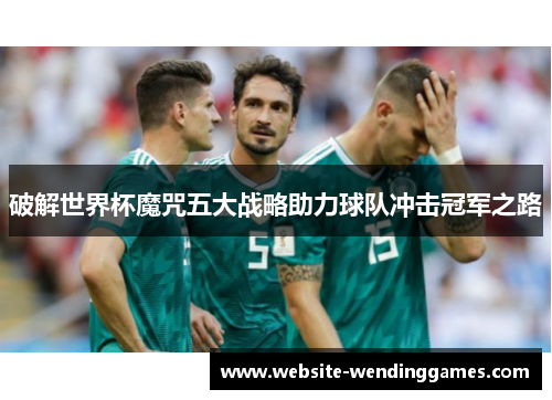 破解世界杯魔咒五大战略助力球队冲击冠军之路 破解世界杯魔咒五大战略助力球队冲击冠军之路