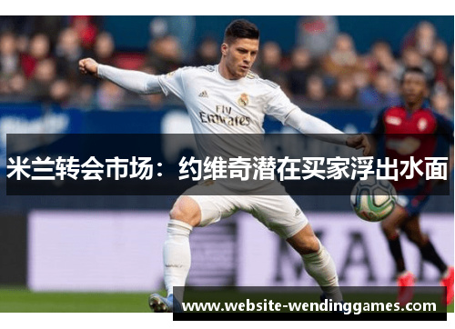 米兰转会市场:约维奇潜在买家浮出水面 米兰转会市场:约维奇潜在买家浮出水面