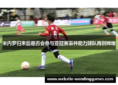 米内罗归来后是否会参与亚冠赛事并助力球队再创辉煌 米内罗归来后是否会参与亚冠赛事并助力球队再创辉煌