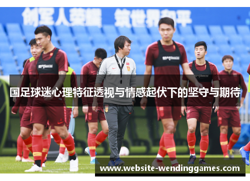 国足球迷心理特征透视与情感起伏下的坚守与期待 国足球迷心理特征透视与情感起伏下的坚守与期待