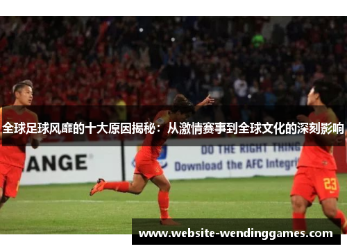 全球足球风靡的十大原因揭秘:从激情赛事到全球文化的深刻影响 全球足球风靡的十大原因揭秘:从激情赛事到全球文化的深刻影响