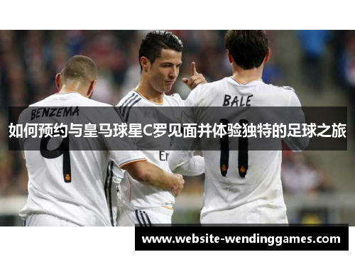 如何预约与皇马球星C罗见面并体验独特的足球之旅 如何预约与皇马球星C罗见面并体验独特的足球之旅