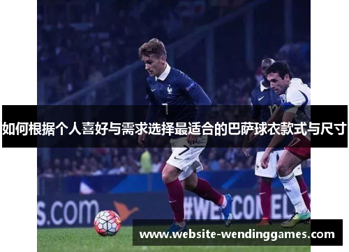 如何根据个人喜好与需求选择最适合的巴萨球衣款式与尺寸 如何根据个人喜好与需求选择最适合的巴萨球衣款式与尺寸