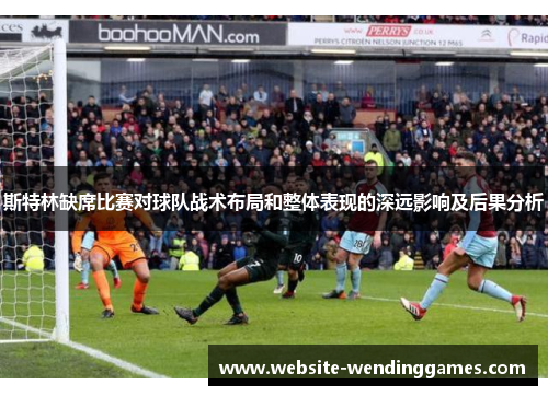 斯特林缺席比赛对球队战术布局和整体表现的深远影响及后果分析 斯特林缺席比赛对球队战术布局和整体表现的深远影响及后果分析
