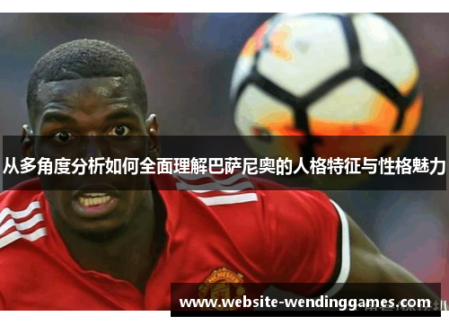 从多角度分析如何全面理解巴萨尼奥的人格特征与性格魅力 从多角度分析如何全面理解巴萨尼奥的人格特征与性格魅力