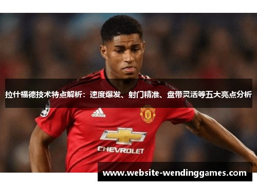 拉什福德技术特点解析:速度爆发、射门精准、盘带灵活等五大亮点分析 拉什福德技术特点解析:速度爆发、射门精准、盘带灵活等五大亮点分析